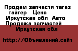 Продам запчасти тагаз тайгер › Цена ­ 1 000 - Иркутская обл. Авто » Продажа запчастей   . Иркутская обл.